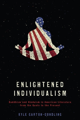 Enlightened Individualism: Buddhism and Hinduism in American Literature from the Beats to the Present by Garton-Gundling, Kyle