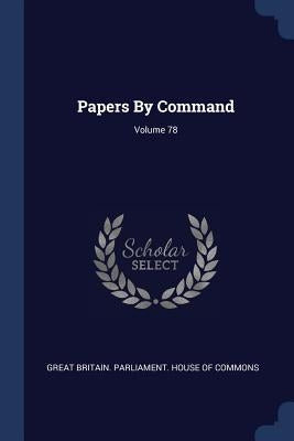 Papers By Command; Volume 78 by Great Britain Parliament House of Comm