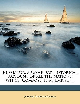 Russia: Or, a Compleat Historical Account of All the Nations Which Compose That Empire. ... by Georgi, Johann Gottlieb