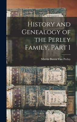 History and Genealogy of the Perley Family, Part 1 by Van Perley, Martin Buren