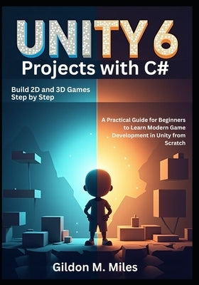Unity 6 Projects with C#: Build 2D and 3D Games Step by Step -A Practical Guide for Beginners to Learn Modern Game Development in Unity from Scratch by M. Miles, Gildon