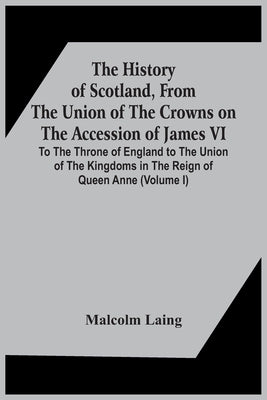 The History Of Scotland, From The Union Of The Crowns On The Accession Of James Vi. To The Throne Of England To The Union Of The Kingdoms In The Reign by Laing, Malcolm
