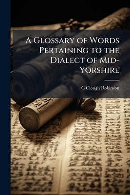 A Glossary of Words Pertaining to the Dialect of Mid-Yorshire by Robinson, C. Clough
