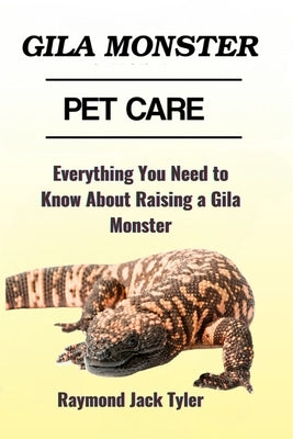 Gila Monster Pet Care: Everything You Need to Know About Raising a Gila Monster by Tyler, Raymond Jack