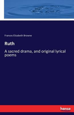 Ruth: A sacred drama, and original lyrical poems by Browne, Frances Elizabeth