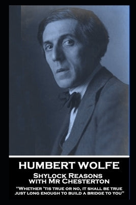 Humbert Wolfe - Shylock Reasons with Mr Chesterton: "Whether 'tis true or no, it shall be true just long enough to build a bridge to you" by Wolfe, Humbert