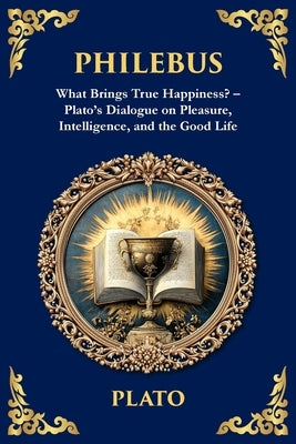 Philebus: What Brings True Happiness? - Plato's Dialogue on Pleasure, Intelligence, and the Good Life by Plato