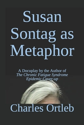 Susan Sontag as Metaphor: A Docuplay by the Author of The Chronic Fatigue Syndrome Epidemic Cover-up by Ortleb, Charles