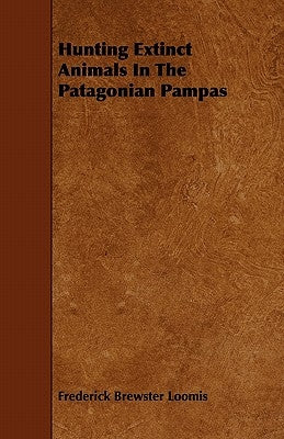 Hunting Extinct Animals In The Patagonian Pampas by Loomis, Frederick Brewster