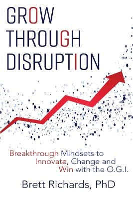 Grow Through Disruption: Breakthrough Mindsets to Innovate, Change and Win with the OGI by Richards, Brett