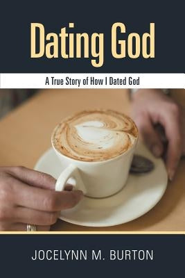 Dating God: A True Story of How I Dated God by Burton, Jocelynn M.