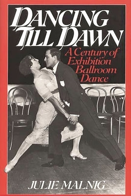 Dancing Till Dawn: A Century of Exhibition Ballroom Dance by Malnig, Julie