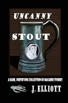 Uncanny Stout: A Dark, Fortifying Collection of Macabre Stories by Elliott, J.