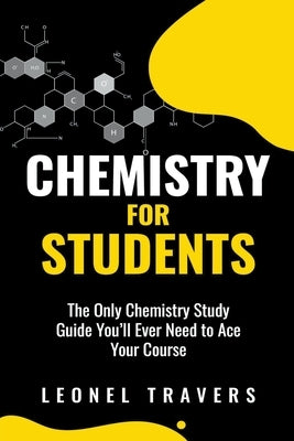 Chemistry for Students: The Only Chemistry Study Guide You'll Ever Need to Ace Your Course by Travers, Leonel