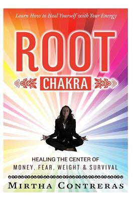 The Root Chakra: Healing the Center of Money, Fear, Weight and Survival: Learn How To Heal Yourself With Your Energy (The Healing Energ by Contreras, Mirtha