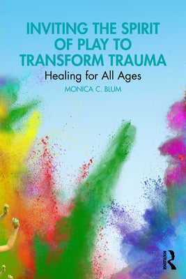 Inviting the Spirit of Play to Transform Trauma: Healing for All Ages by Blum, Monica C.
