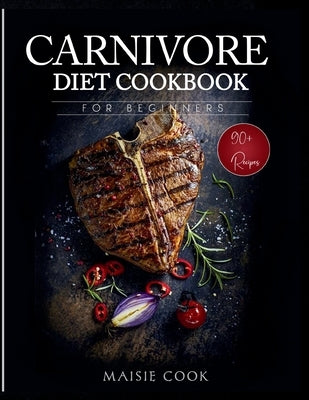 Carnivore Diet Cookbook for Beginners: A Comprehensive guide to burning fat and losing weight with high protein and Zero Carb Meal Plan by Cook, Maisie