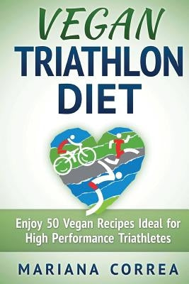 VEGAN TRIATHLON Diet: Enjoy 50 Vegan Recipes Ideal for High Performance Triathletes by Correa, Mariana