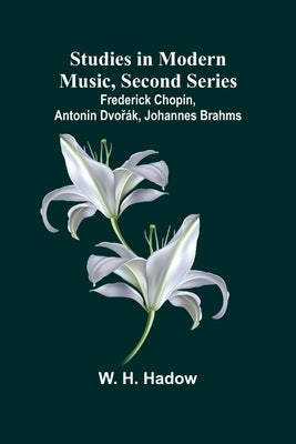 Studies in Modern Music, Second Series;Frederick Chopin, Antonin Dvoř?k, Johannes Brahms by H. Hadow, W.