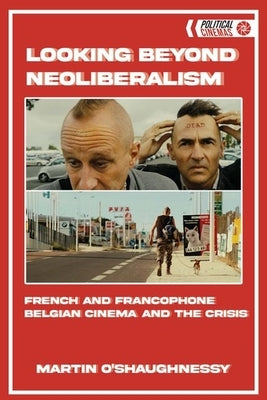 Looking Beyond Neoliberalism: French and Francophone Belgian Cinema and the Crisis by O'Shaughnessy, Martin