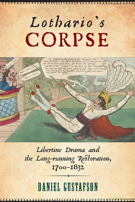 Lothario's Corpse: Libertine Drama and the Long-Running Restoration, 1700-1832 by Gustafson, Daniel