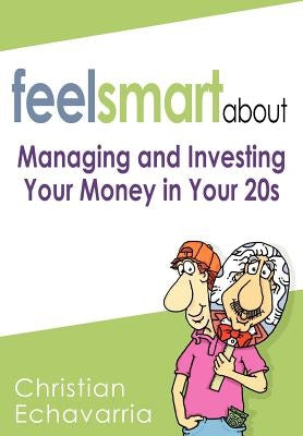 Feel Smart About: Managing and Investing Your Money in Your 20s by Echavarria, Christian