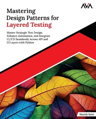 Mastering Design Patterns for Layered Testing: Master Strategic Test Design, Enhance Automation, and Integrate CI/CD Seamlessly Across API and UI Laye by Saini, Manish