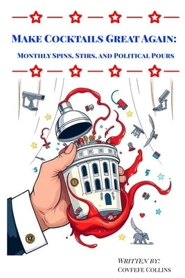 Make Cocktails Great Again: Monthly Spins, Stirs, and Political Pours by Collins, Covfefe