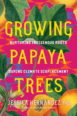Growing Papaya Trees: Nurturing Indigenous Solutions for Climate Displacement by Hernandez, Jessica