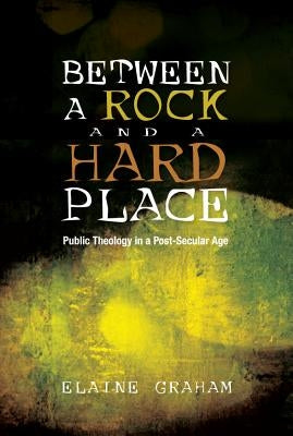 Between a Rock and a Hard Place: Public Theology in a Post-Secular Age by Graham, Elaine