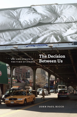 The Decision Between Us: Art and Ethics in the Time of Scenes by Ricco, John Paul