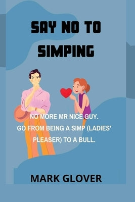 Say No to Simping: No More MR Nice Guy. Go from Being a Simp (Ladies' Pleaser) to a Bull. by Glover, Mark