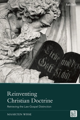 Reinventing Christian Doctrine: Retrieving the Law-Gospel Distinction by Wisse, Maarten