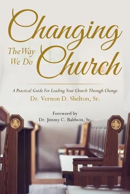 Changing the Way We Do Church: A Practical Guide for Leading Your Church Through Change by Shelton Sr, Vernon D.