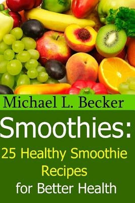 Smoothies: 25 Healthy Smoothie Recipes for Better Health by Becker, Michael L.
