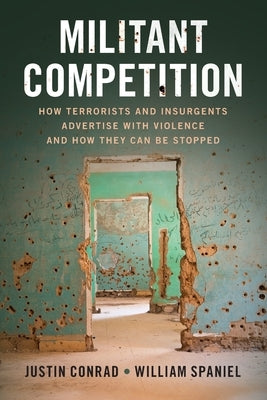 Militant Competition: How Terrorists and Insurgents Advertise with Violence and How They Can Be Stopped by Conrad, Justin
