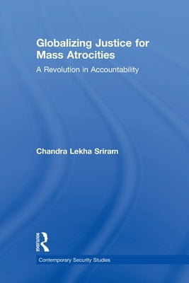 Globalizing Justice for Mass Atrocities: A Revolution in Accountability by Sriram, Chandra Lekha