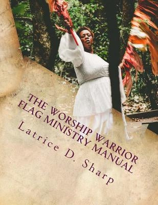 The Worship Warrior: Flag Ministry Training Manual by Sharp, Latrice D.