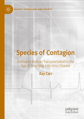 Species of Contagion: Animal-To-Human Transplantation in the Age of Emerging Infectious Disease by Carr, Ray