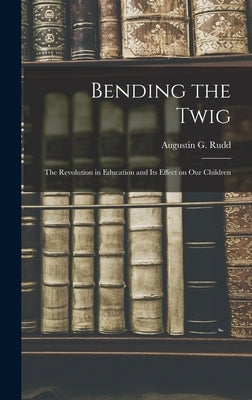 Bending the Twig; the Revolution in Education and its Effect on our Children by Rudd, Augustin G.