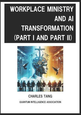 Workplace Ministry and AI Transformation (Part I and II): Christians' Relation with God at Workplace and Preparation When Facing the Rapid Changes of by Tang, Charles
