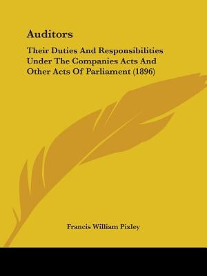 Auditors: Their Duties And Responsibilities Under The Companies Acts And Other Acts Of Parliament (1896) by Pixley, Francis William
