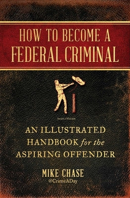How to Become a Federal Criminal: An Illustrated Handbook for the Aspiring Offender by Chase, Mike