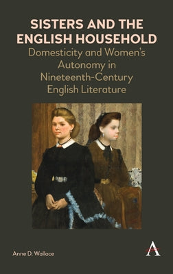 Sisters and the English Household: Domesticity and Women's Autonomy in Nineteenth-Century English Literature by Wallace, Anne D.
