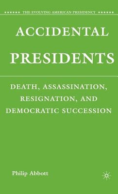 Accidental Presidents: Death, Assassination, Resignation, and Democratic Succession by Abbott, P.