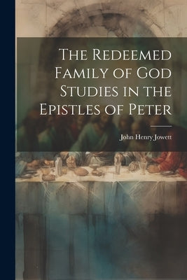 The Redeemed Family of God Studies in the Epistles of Peter by Jowett, John Henry