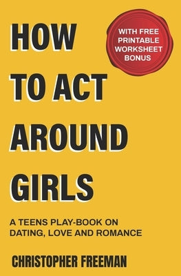 How to Act Around Girls: A teen's play-book on Dating, Love and Romance by Freeman, Christopher