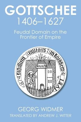 Gottschee 1406-1627: Feudal Domain on the Frontier of Empire by Widmer, Georg