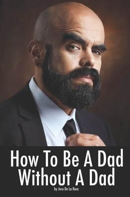 How to be a Dad without a Dad by de la Roca, Jose