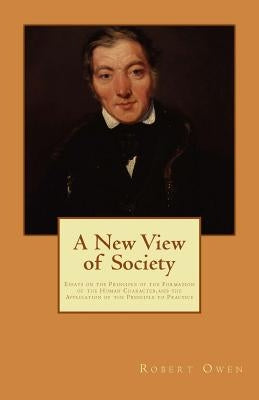 A New View of Society: Essays on the Principle of the Formation of the Human Character, and the Application of the Principle to Practice by Owen, Robert